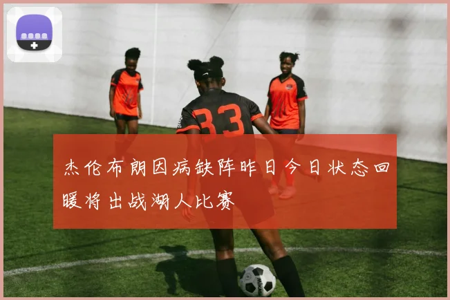 杰伦布朗因病缺阵昨日今日状态回暖将出战湖人比赛
