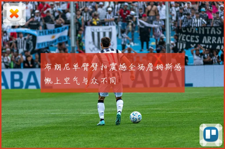 布朗尼单臂劈扣震撼全场詹姆斯感慨上空气与众不同