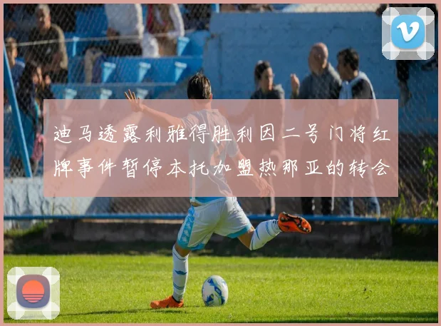 迪马透露利雅得胜利因二号门将红牌事件暂停本托加盟热那亚的转会事宜