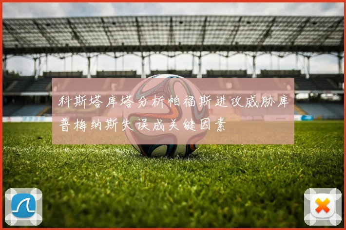 科斯塔库塔分析帕福斯进攻威胁库普梅纳斯失误成关键因素