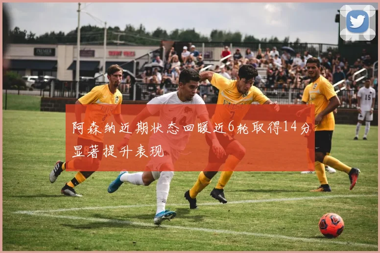 阿森纳近期状态回暖近6轮取得14分显著提升表现