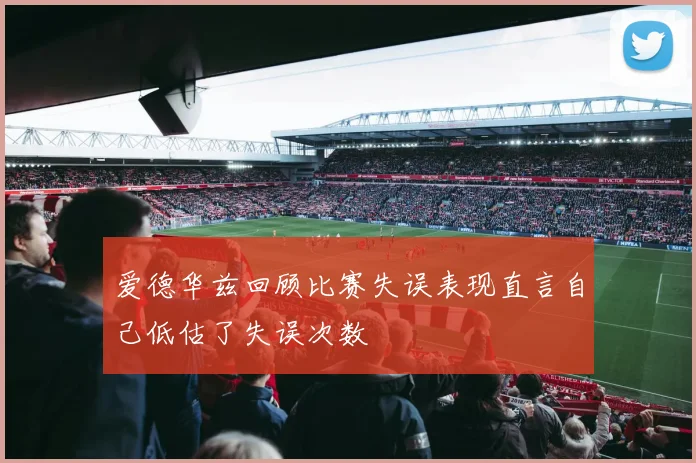 爱德华兹回顾比赛失误表现直言自己低估了失误次数