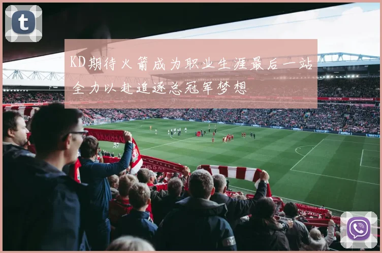 KD期待火箭成为职业生涯最后一站全力以赴追逐总冠军梦想