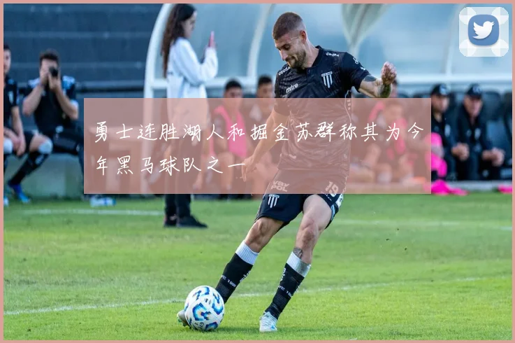 勇士连胜湖人和掘金苏群称其为今年黑马球队之一