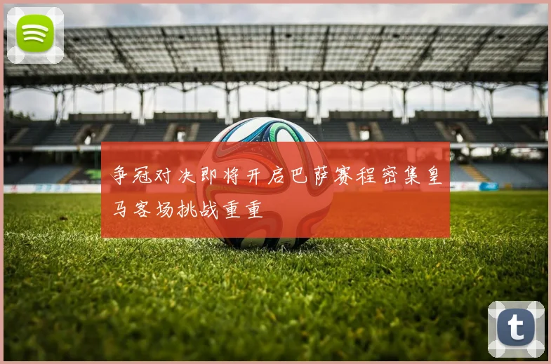 争冠对决即将开启巴萨赛程密集皇马客场挑战重重