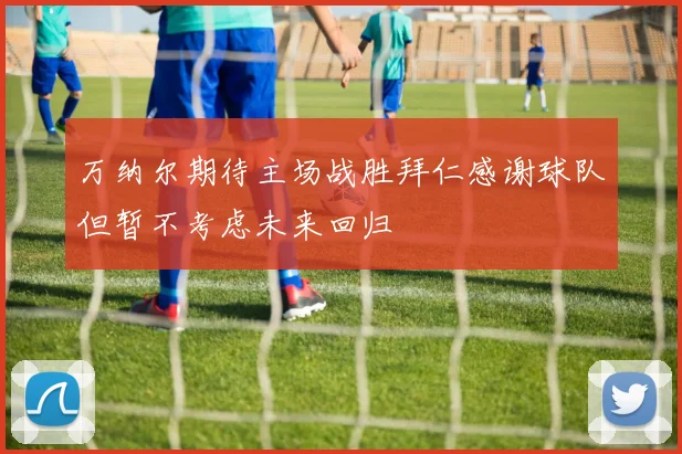 万纳尔期待主场战胜拜仁感谢球队但暂不考虑未来回归