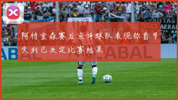 阿特金森赛后点评球队表现称首节失利已决定比赛结果