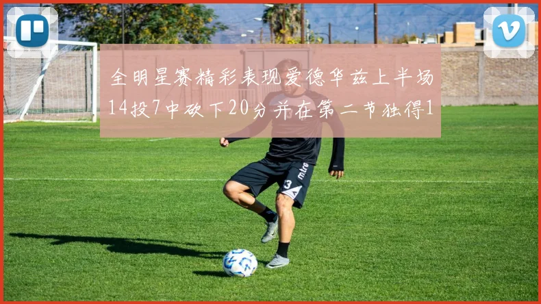全明星赛精彩表现爱德华兹上半场14投7中砍下20分并在第二节独得17分