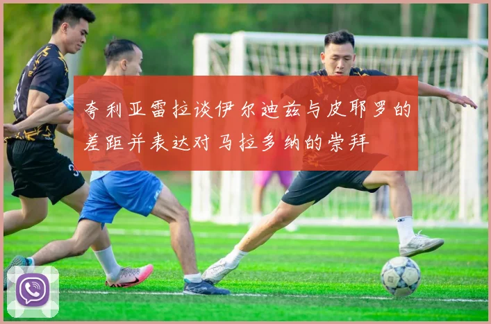 夸利亚雷拉谈伊尔迪兹与皮耶罗的差距并表达对马拉多纳的崇拜