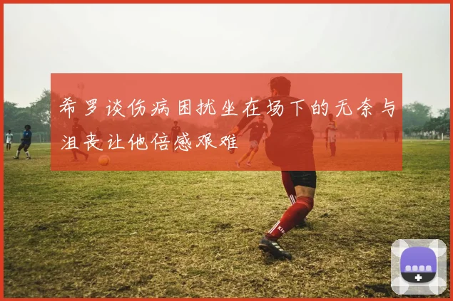 希罗谈伤病困扰坐在场下的无奈与沮丧让他倍感艰难
